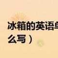 冰箱的英语单词怎么说呢（冰箱的英语单词怎么写）