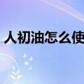 人初油怎么使用图解（人初油使用方法图解）