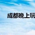 成都晚上玩的地方（成都晚上哪里好玩）