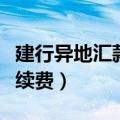 建行异地汇款手续费怎么算（建行异地汇款手续费）