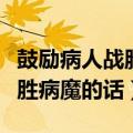 鼓励病人战胜病魔的话安慰家人（鼓励病人战胜病魔的话）