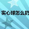 实心球怎么扔才远（实心球怎么扔得远图解）