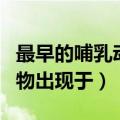 最早的哺乳动物出现于什么代（最早的哺乳动物出现于）