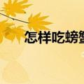 怎样吃螃蟹的视频教程（怎样吃螃蟹）