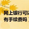 网上银行可以跨行转账有手续费吗（跨行转账有手续费吗）