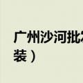 广州沙河批发服装视频（广州沙河5元批发服装）