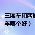三厢车和两厢车哪个好开一点（三厢车和两厢车哪个好）