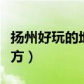 扬州好玩的地方排行榜前十名（扬州好玩的地方）