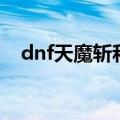 dnf天魔斩和无影剑哪个好（dnf天魔斩）