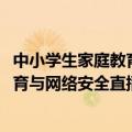 中小学生家庭教育与网络安全直播课2021（中小学生家庭教育与网络安全直播）