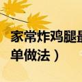 家常炸鸡腿最简单做法视频（家常炸鸡腿最简单做法）