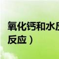 氧化钙和水反应是什么反应类型（氧化钙和水反应）