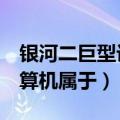 银河二巨型计算机通过国家鉴定（银河ii型计算机属于）