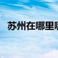 苏州在哪里哪个省中国地图（苏州在哪里）