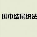 围巾结尾织法收针平针视频（围巾结尾收针）