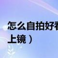 怎么自拍好看自然还上镜（怎么样自拍好看又上镜）