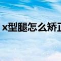 x型腿怎么矫正图解（x型腿怎么矫正的窍门）