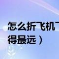 怎么折飞机飞得最远的短视频（怎么折飞机飞得最远）