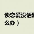 谈恋爱没话题了意味着什么（谈恋爱没话题怎么办）