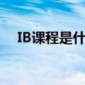 IB课程是什么意思（ib课程是什么意思）