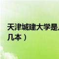 天津城建大学是几本是一本二本还是三本（天津城建大学是几本）
