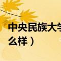中央民族大学怎么样好不好（中央民族大学怎么样）