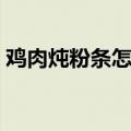 鸡肉炖粉条怎么做好吃又简单（鸡肉炖粉条）