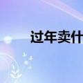 过年卖什么好卖（过年卖什么赚钱）