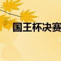 国王杯决赛视频录像（国王杯决赛日期）
