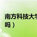 南方科技大学真的很牛吗（南方科技大学靠谱吗）