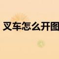 叉车怎么开图解视频教程（叉车怎么开图解）