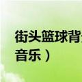 街头篮球背景音乐freestyle（街头篮球背景音乐）