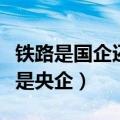 铁路是国企还是央企排名第几（铁路是国企还是央企）