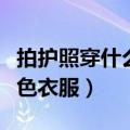 拍护照穿什么颜色衣服好看（拍护照穿什么颜色衣服）