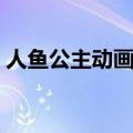 人鱼公主动画片在线播放（人鱼公主动画片）