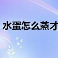 水蛋怎么蒸才滑嫩又好吃（水蛋怎么蒸才滑）