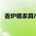 香炉礁家具市场怎么样（香炉礁家具市场）