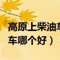 高原上柴油车和汽油车哪个好（柴油车和汽油车哪个好）