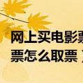 网上买电影票怎么取票流程视频（网上买电影票怎么取票）