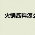 火锅酱料怎么调制（火锅酱料怎么调好吃）