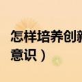 怎样培养创新意识和创新性格（怎样培养创新意识）