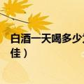 白酒一天喝多少为最佳喝多了会胖吗（白酒一天喝多少为最佳）