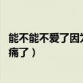 能不能不爱了因为爱太痛了女生版（能不能不爱了 因为爱太痛了）