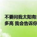 不要问我太阳有多高我会告诉你我有多真（不要问我太阳有多高 我会告诉你我有多真）