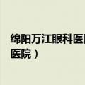 绵阳万江眼科医院做白内障手术费用多少钱（绵阳万江眼科医院）