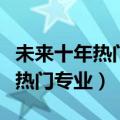 未来十年热门专业及就业前景如何（未来十年热门专业）