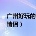广州好玩的地方情侣推荐（广州好玩的地方 情侣）