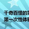 千奇百怪的第一次性体验是什么（千奇百怪的第一次性体验）