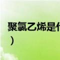 聚氯乙烯是什么提炼出来的（聚氯乙烯是什么）