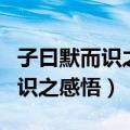 子曰默而识之学而不厌是什么意思（子曰默而识之感悟）